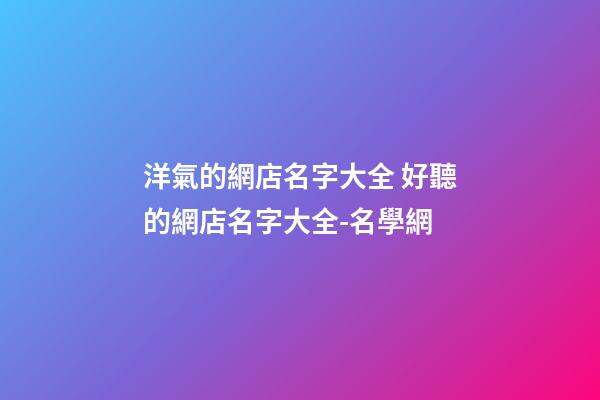 洋氣的網店名字大全 好聽的網店名字大全-名學網